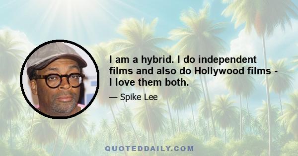 I am a hybrid. I do independent films and also do Hollywood films - I love them both.