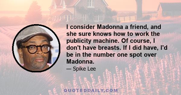 I consider Madonna a friend, and she sure knows how to work the publicity machine. Of course, I don't have breasts. If I did have, I'd be in the number one spot over Madonna.