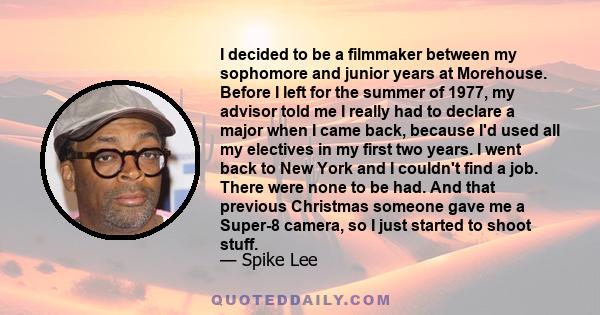 I decided to be a filmmaker between my sophomore and junior years at Morehouse. Before I left for the summer of 1977, my advisor told me I really had to declare a major when I came back, because I'd used all my