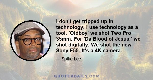 I don't get tripped up in technology. I use technology as a tool. 'Oldboy' we shot Two Pro 35mm. For 'Da Blood of Jesus,' we shot digitally. We shot the new Sony F55. It's a 4K camera.