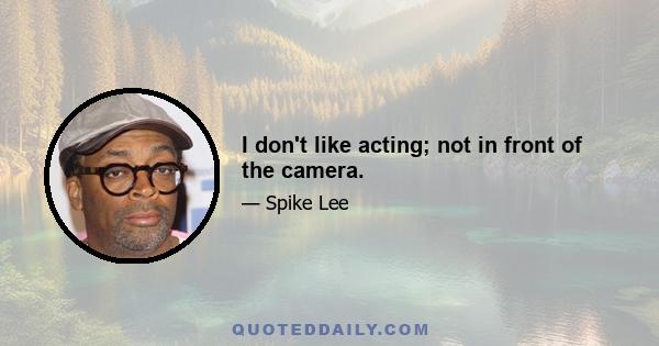 I don't like acting; not in front of the camera.