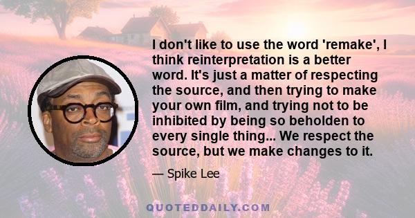 I don't like to use the word 'remake', I think reinterpretation is a better word. It's just a matter of respecting the source, and then trying to make your own film, and trying not to be inhibited by being so beholden