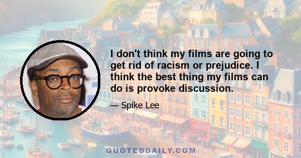 I don't think my films are going to get rid of racism or prejudice. I think the best thing my films can do is provoke discussion.