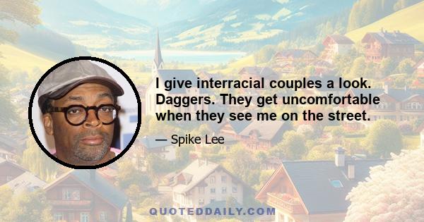 I give interracial couples a look. Daggers. They get uncomfortable when they see me on the street.