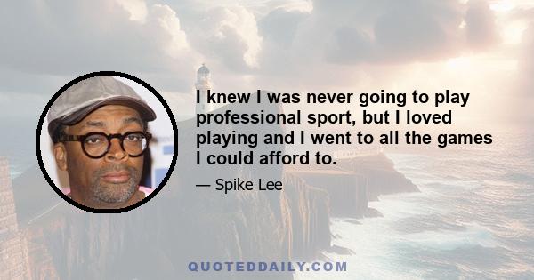 I knew I was never going to play professional sport, but I loved playing and I went to all the games I could afford to.