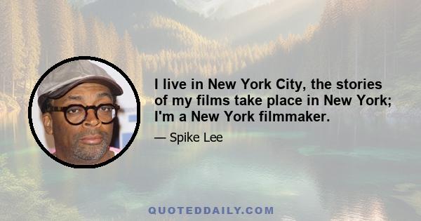 I live in New York City, the stories of my films take place in New York; I'm a New York filmmaker.