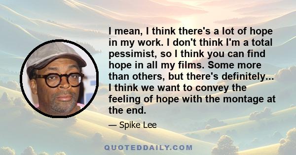 I mean, I think there's a lot of hope in my work. I don't think I'm a total pessimist, so I think you can find hope in all my films. Some more than others, but there's definitely... I think we want to convey the feeling 