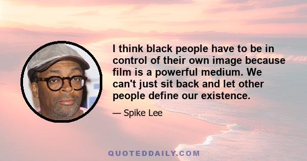 I think black people have to be in control of their own image because film is a powerful medium. We can't just sit back and let other people define our existence.