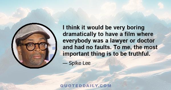 I think it would be very boring dramatically to have a film where everybody was a lawyer or doctor and had no faults. To me, the most important thing is to be truthful.