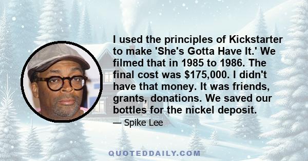 I used the principles of Kickstarter to make 'She's Gotta Have It.' We filmed that in 1985 to 1986. The final cost was $175,000. I didn't have that money. It was friends, grants, donations. We saved our bottles for the