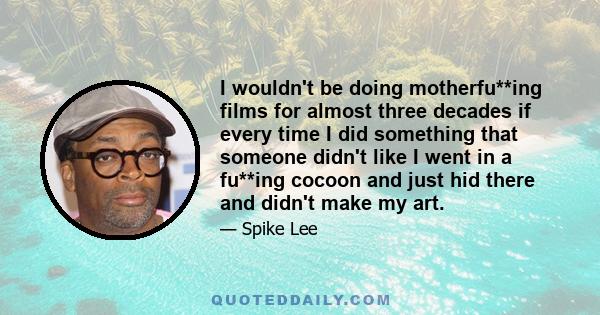 I wouldn't be doing motherfu**ing films for almost three decades if every time I did something that someone didn't like I went in a fu**ing cocoon and just hid there and didn't make my art.