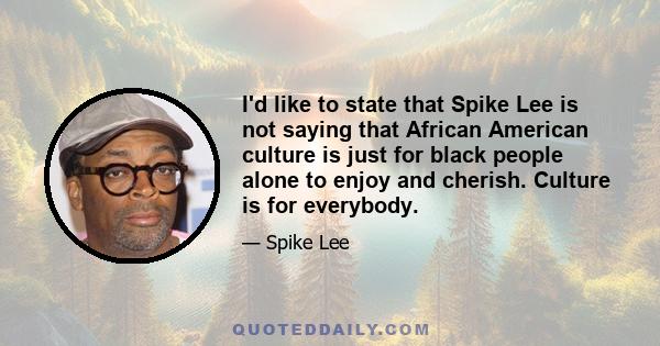 I'd like to state that Spike Lee is not saying that African American culture is just for black people alone to enjoy and cherish. Culture is for everybody.