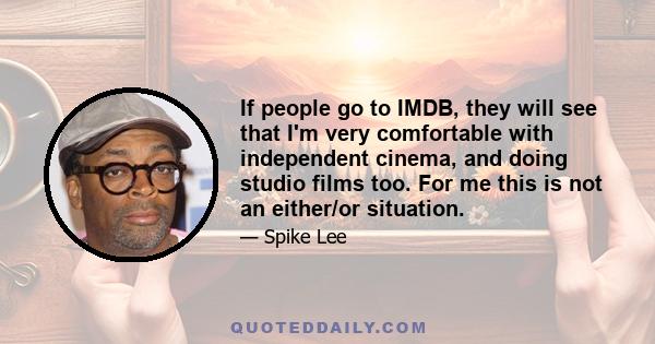 If people go to IMDB, they will see that I'm very comfortable with independent cinema, and doing studio films too. For me this is not an either/or situation.