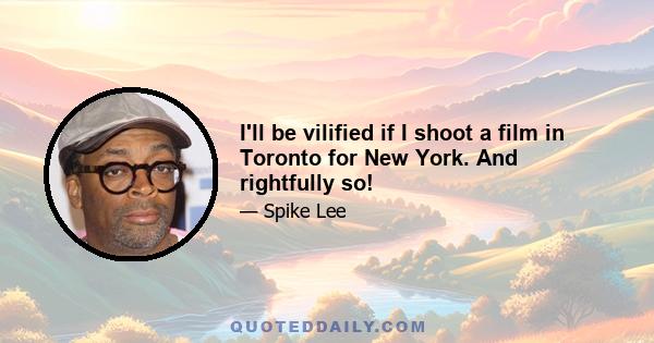 I'll be vilified if I shoot a film in Toronto for New York. And rightfully so!