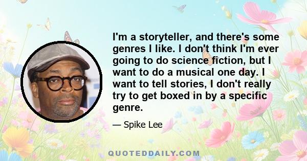 I'm a storyteller, and there's some genres I like. I don't think I'm ever going to do science fiction, but I want to do a musical one day. I want to tell stories, I don't really try to get boxed in by a specific genre.