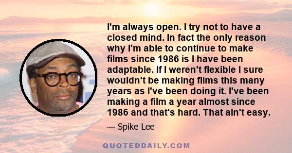 I'm always open. I try not to have a closed mind. In fact the only reason why I'm able to continue to make films since 1986 is I have been adaptable. If I weren't flexible I sure wouldn't be making films this many years 