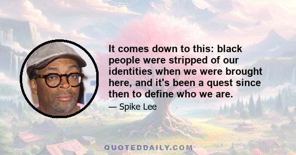 It comes down to this: black people were stripped of our identities when we were brought here, and it's been a quest since then to define who we are.