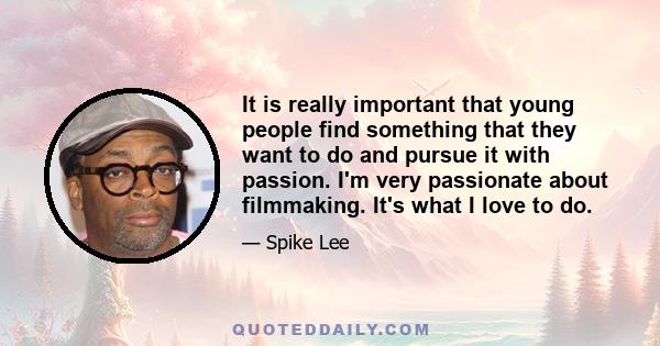 It is really important that young people find something that they want to do and pursue it with passion. I'm very passionate about filmmaking. It's what I love to do.