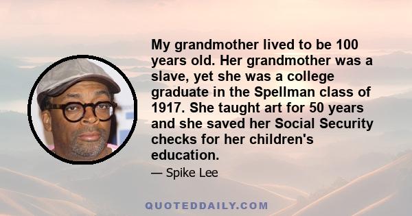 My grandmother lived to be 100 years old. Her grandmother was a slave, yet she was a college graduate in the Spellman class of 1917. She taught art for 50 years and she saved her Social Security checks for her