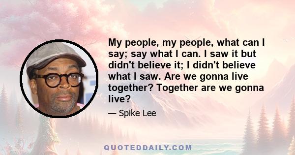 My people, my people, what can I say; say what I can. I saw it but didn't believe it; I didn't believe what I saw. Are we gonna live together? Together are we gonna live?