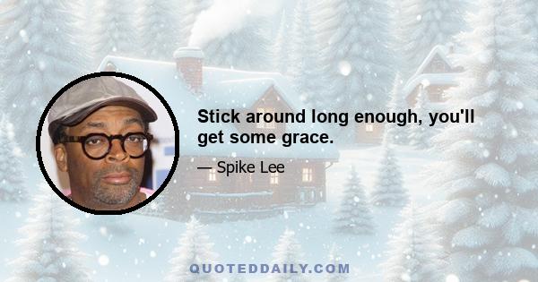 Stick around long enough, you'll get some grace.