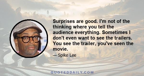 Surprises are good. I'm not of the thinking where you tell the audience everything. Sometimes I don't even want to see the trailers. You see the trailer, you've seen the movie.