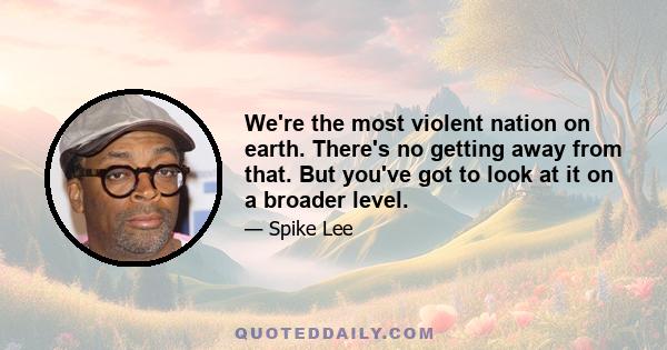 We're the most violent nation on earth. There's no getting away from that. But you've got to look at it on a broader level.