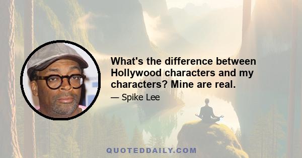 What's the difference between Hollywood characters and my characters? Mine are real.