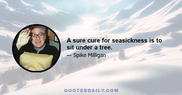 A sure cure for seasickness is to sit under a tree.