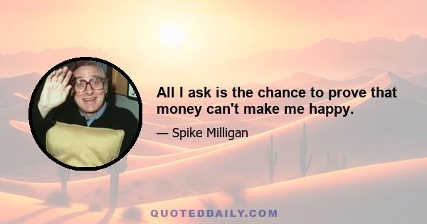 All I ask is the chance to prove that money can't make me happy.