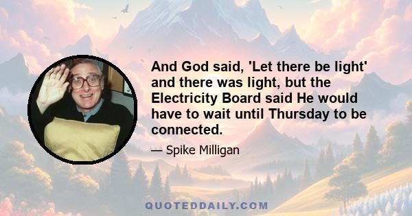 And God said, 'Let there be light' and there was light, but the Electricity Board said He would have to wait until Thursday to be connected.