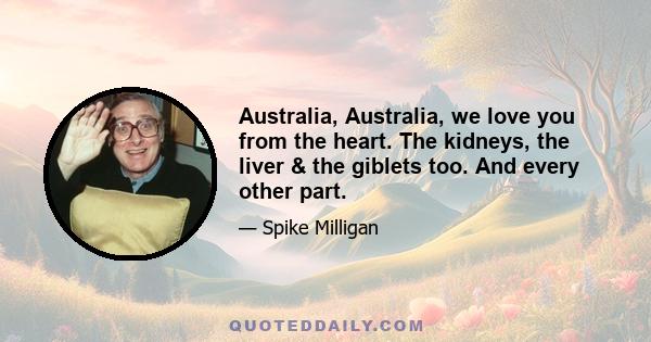 Australia, Australia, we love you from the heart. The kidneys, the liver & the giblets too. And every other part.