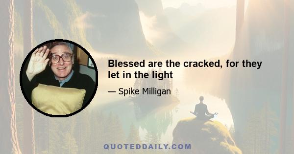 Blessed are the cracked, for they let in the light