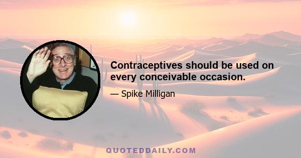 Contraceptives should be used on every conceivable occasion.