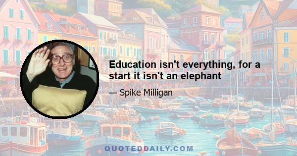 Education isn't everything, for a start it isn't an elephant