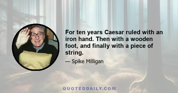 For ten years Caesar ruled with an iron hand. Then with a wooden foot, and finally with a piece of string.