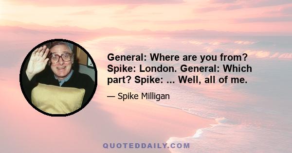 General: Where are you from? Spike: London. General: Which part? Spike: ... Well, all of me.