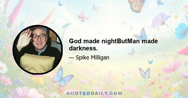 God made nightButMan made darkness.