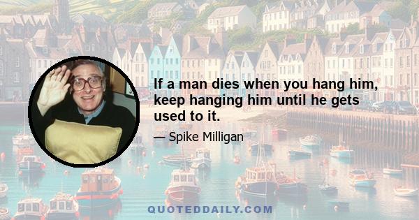 If a man dies when you hang him, keep hanging him until he gets used to it.