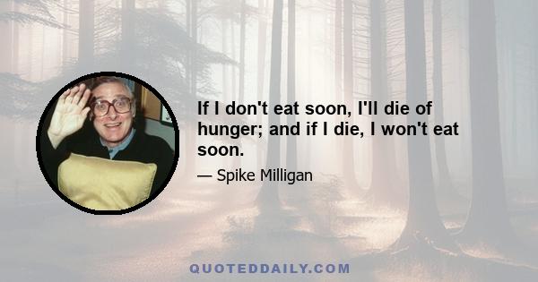 If I don't eat soon, I'll die of hunger; and if I die, I won't eat soon.