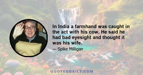 In India a farmhand was caught in the act with his cow. He said he had bad eyesight and thought it was his wife.