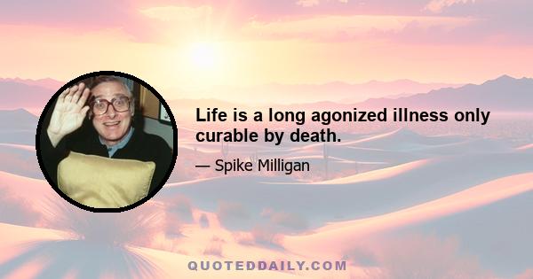 Life is a long agonized illness only curable by death.