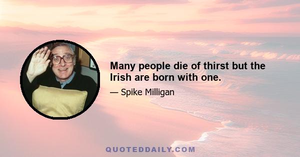 Many people die of thirst but the Irish are born with one.