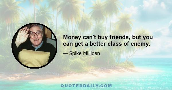 Money can't buy friends, but you can get a better class of enemy.