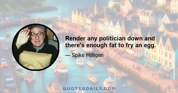 Render any politician down and there's enough fat to fry an egg.