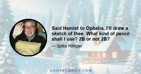 Said Hamlet to Ophelia, I'll draw a sketch of thee. What kind of pencil shall I use? 2B or not 2B?