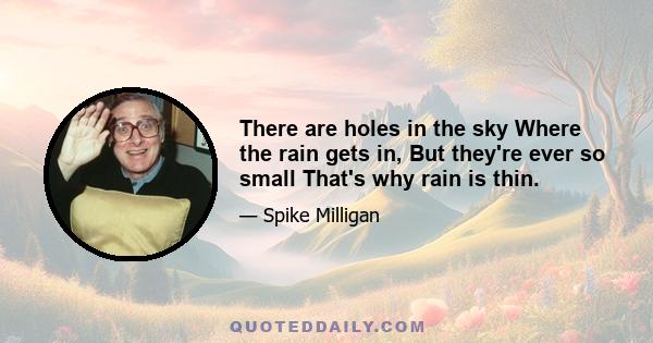 There are holes in the sky Where the rain gets in, But they're ever so small That's why rain is thin.