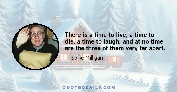 There is a time to live, a time to die, a time to laugh, and at no time are the three of them very far apart.