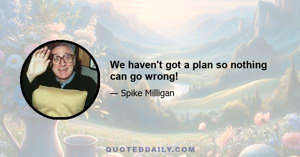 We haven't got a plan so nothing can go wrong!