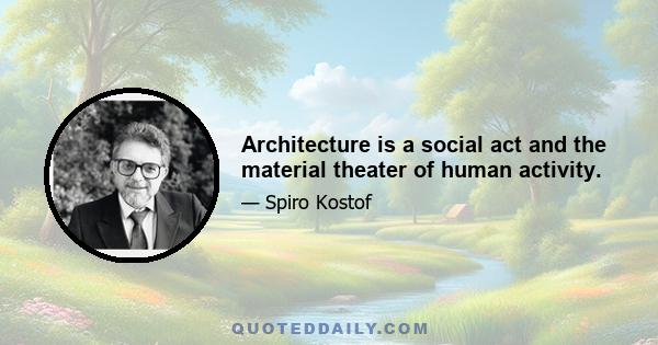 Architecture is a social act and the material theater of human activity.